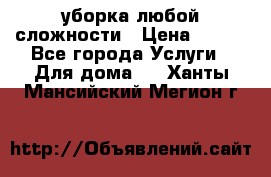 уборка любой сложности › Цена ­ 250 - Все города Услуги » Для дома   . Ханты-Мансийский,Мегион г.